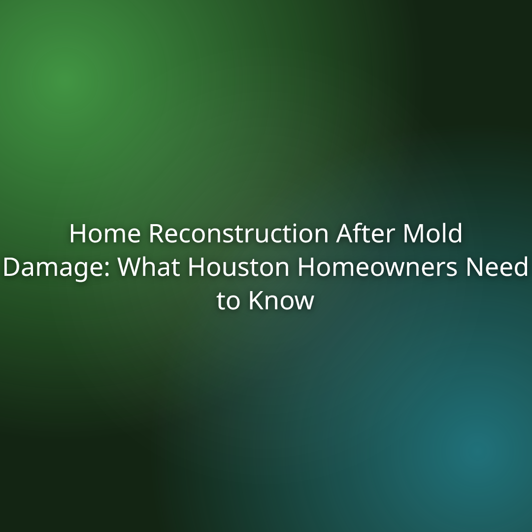 Home Reconstruction After Mold Damage: What Houston Homeowners Need to Know