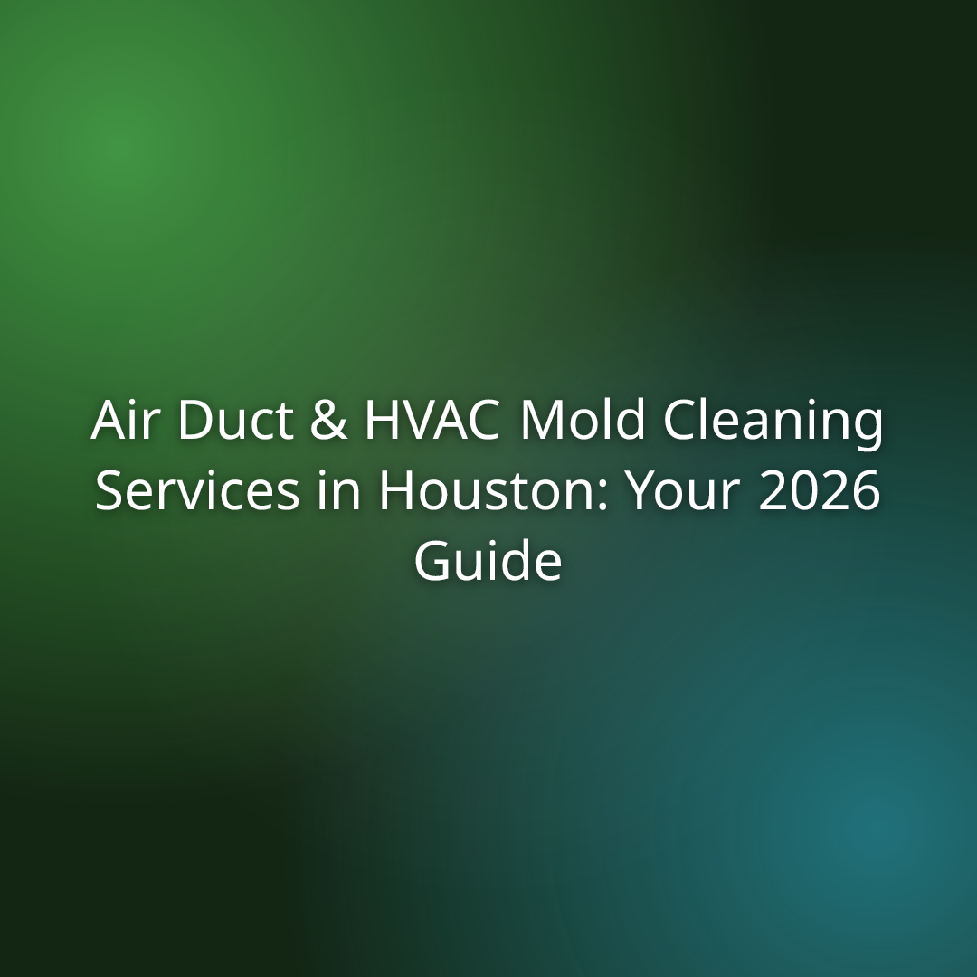 Air Duct & HVAC Mold Cleaning Services in Houston: Your 2026 Guide